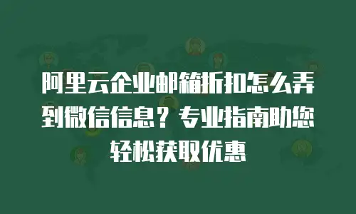 阿里云企业邮箱折扣怎么弄到微信信息？专业指南助您轻松获取优惠