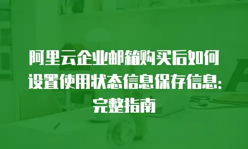 阿里云企业邮箱购买后如何设置使用状态信息保存信息:完整指南