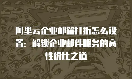 阿里云企业邮箱打折怎么设置：解锁企业邮件服务的高性价比之道