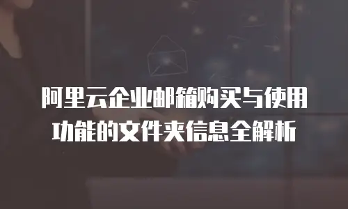 阿里云企业邮箱购买与使用功能的文件夹信息全解析