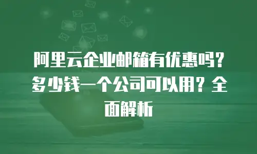 阿里云企业邮箱有优惠吗？多少钱一个公司可以用？全面解析