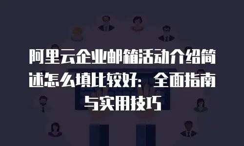 阿里云企业邮箱活动介绍简述怎么填比较好：全面指南与实用技巧
