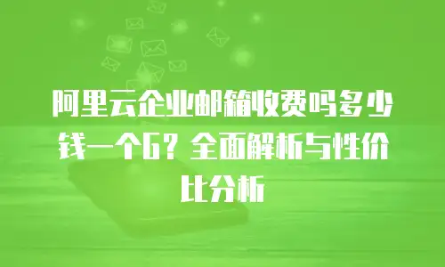 阿里云企业邮箱收费吗多少钱一个G？全面解析与性价比分析