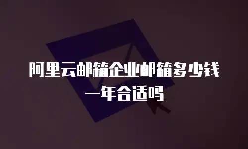 阿里云邮箱企业邮箱多少钱一年合适吗