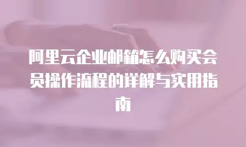 阿里云企业邮箱怎么购买会员操作流程的详解与实用指南