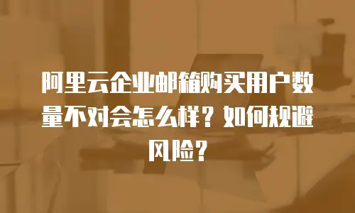 阿里云企业邮箱购买用户数量不对会怎么样？如何规避风险？