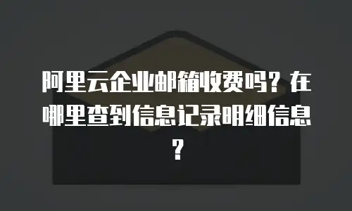 阿里云企业邮箱收费吗?在哪里查到信息记录明细信息?
