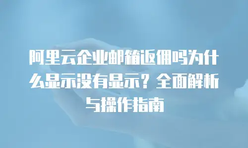 阿里云企业邮箱返佣吗为什么显示没有显示?全面解析与操作指南