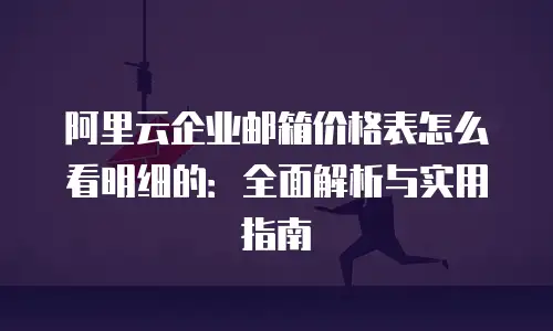 阿里云企业邮箱价格表怎么看明细的：全面解析与实用指南