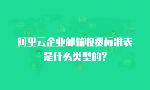 阿里云企业邮箱收费标准表是什么类型的？