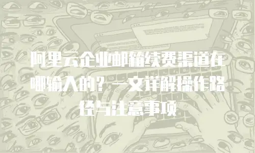 阿里云企业邮箱续费渠道在哪输入的？一文详解操作路径与注意事项