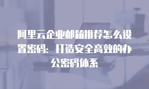 阿里云企业邮箱推荐怎么设置密码：打造安全高效的办公密码体系