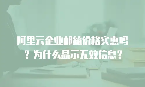 阿里云企业邮箱价格实惠吗？为什么显示无效信息？