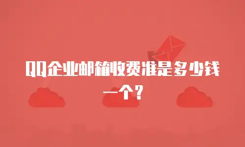 QQ企业邮箱收费准是多少钱一个？