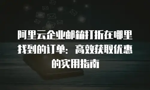 阿里云企业邮箱打折在哪里找到的订单：高效获取优惠的实用指南