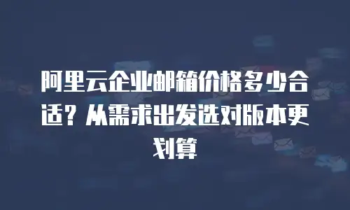 阿里云企业邮箱价格多少合适？从需求出发选对版本更划算