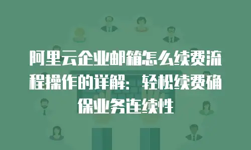 阿里云企业邮箱怎么续费流程操作的详解:轻松续费确保业务连续性