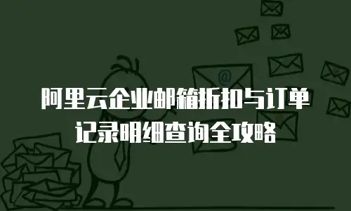 阿里云企业邮箱折扣与订单记录明细查询全攻略