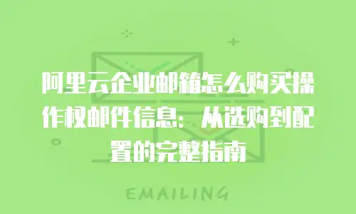 阿里云企业邮箱怎么购买操作权邮件信息：从选购到配置的完整指南