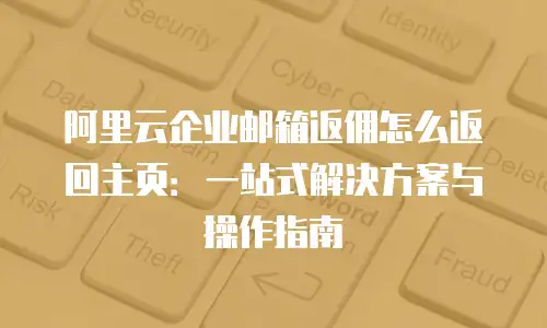 阿里云企业邮箱返佣怎么返回主页：一站式解决方案与操作指南