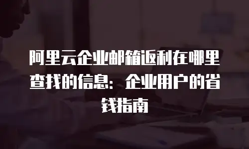 阿里云企业邮箱返利在哪里查找的信息：企业用户的省钱指南