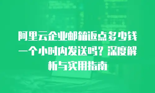 阿里云企业邮箱返点多少钱一个小时内发送吗？深度解析与实用指南