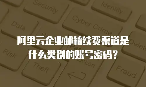 阿里云企业邮箱续费渠道是什么类别的账号密码？
