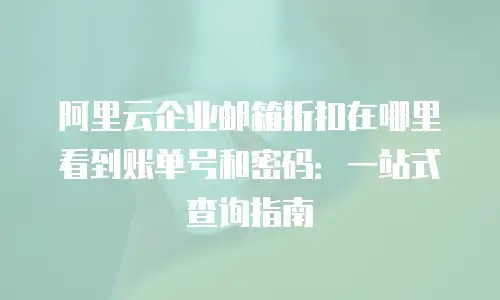 阿里云企业邮箱折扣在哪里看到账单号和密码：一站式查询指南