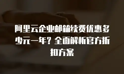 阿里云企业邮箱续费优惠多少元一年？全面解析官方折扣方案