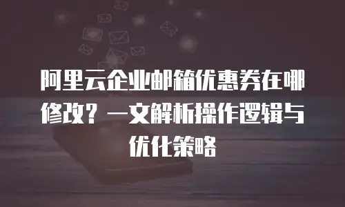 阿里云企业邮箱优惠券在哪修改？一文解析操作逻辑与优化策略