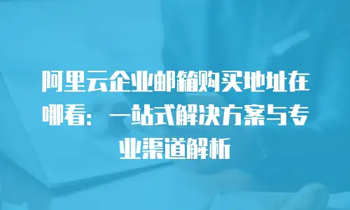 阿里云企业邮箱购买地址在哪看：一站式解决方案与专业渠道解析