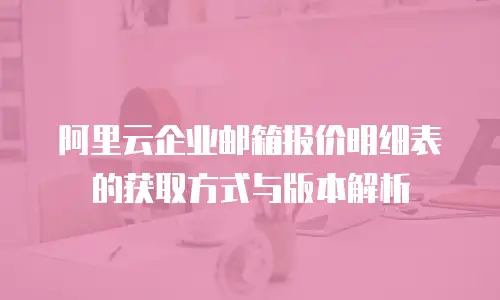 阿里云企业邮箱报价明细表的获取方式与版本解析