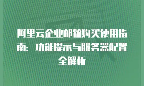阿里云企业邮箱购买使用指南：功能提示与服务器配置全解析