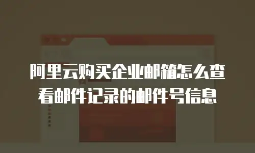阿里云购买企业邮箱怎么查看邮件记录的邮件号信息