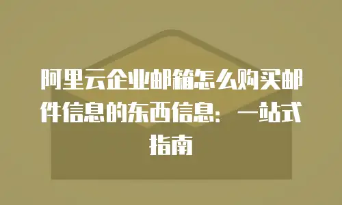 阿里云企业邮箱怎么购买邮件信息的东西信息：一站式指南