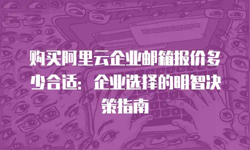 购买阿里云企业邮箱报价多少合适：企业选择的明智决策指南