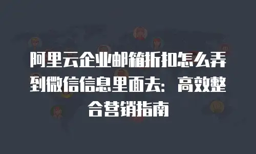 阿里云企业邮箱折扣怎么弄到微信信息里面去：高效整合营销指南