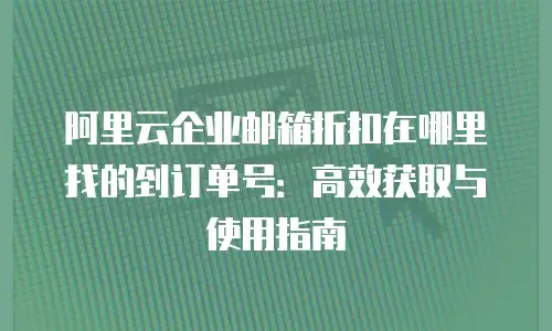 阿里云企业邮箱折扣在哪里找的到订单号:高效获取与使用指南