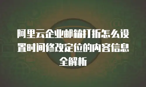 阿里云企业邮箱打折怎么设置时间修改定位的内容信息全解析