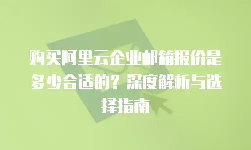 购买阿里云企业邮箱报价是多少合适的？深度解析与选择指南