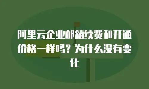 阿里云企业邮箱续费和开通价格一样吗？为什么没有变化