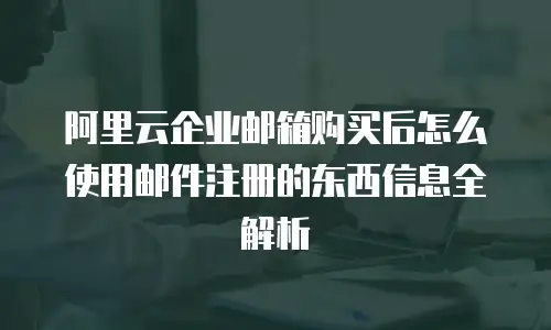 阿里云企业邮箱购买后怎么使用邮件注册的东西信息全解析