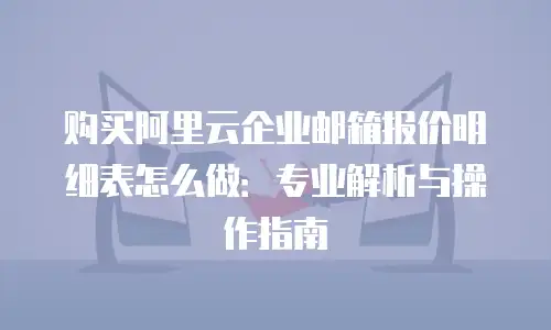 购买阿里云企业邮箱报价明细表怎么做：专业解析与操作指南