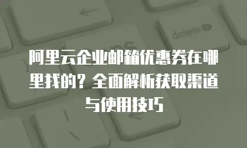 阿里云企业邮箱优惠券在哪里找的？全面解析获取渠道与使用技巧