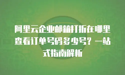 阿里云企业邮箱打折在哪里查看订单号码多少号？一站式指南解析