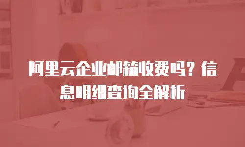 阿里云企业邮箱收费吗？信息明细查询全解析