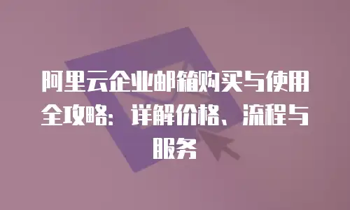 阿里云企业邮箱购买与使用全攻略：详解价格、流程与服务