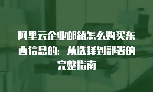阿里云企业邮箱怎么购买东西信息的：从选择到部署的完整指南