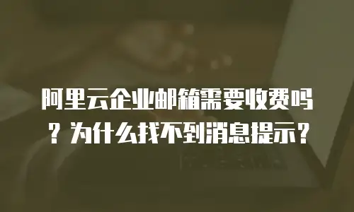 阿里云企业邮箱需要收费吗？为什么找不到消息提示？