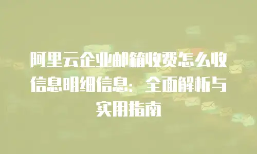 阿里云企业邮箱收费怎么收信息明细信息:全面解析与实用指南